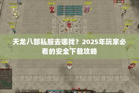 天龙八部私服去哪找?2025年玩家必看的安全下载攻略 天龙八部私服去哪找?2025年玩家必看的安全下载攻略