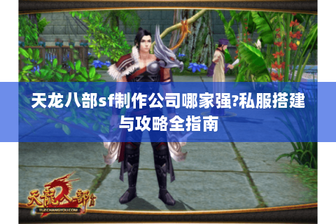 天龙八部sf制作公司哪家强?私服搭建与攻略全指南