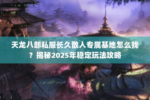 天龙八部私服长久散人专属基地怎么找?揭秘2025年稳定玩法攻略 天龙八部私服长久散人专属基地怎么找?揭秘2025年稳定玩法攻略