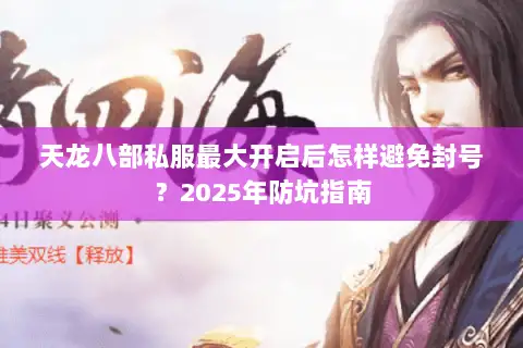天龙八部私服最大开启后怎样避免封号?2025年防坑指南 天龙八部私服最大开启后怎样避免封号?2025年防坑指南
