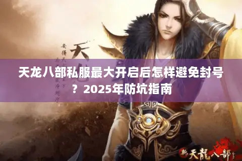 天龙八部私服最大开启后怎样避免封号?2025年防坑指南 天龙八部私服最大开启后怎样避免封号?2025年防坑指南