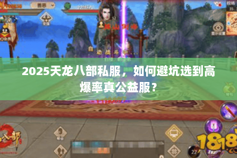 2025天龙八部私服,如何避坑选到高爆率真公益服? 2025天龙八部私服,如何避坑选到高爆率真公益服?