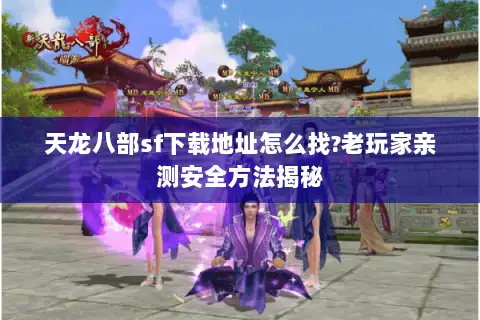 天龙八部sf下载地址怎么找?老玩家亲测安全方法揭秘