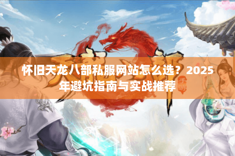 怀旧天龙八部私服网站怎么选?2025年避坑指南与实战推荐 怀旧天龙八部私服网站怎么选?2025年避坑指南与实战推荐