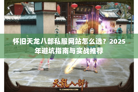 怀旧天龙八部私服网站怎么选?2025年避坑指南与实战推荐 怀旧天龙八部私服网站怎么选?2025年避坑指南与实战推荐