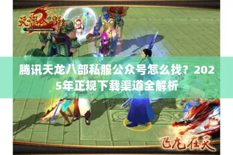 腾讯天龙八部私服公众号怎么找？2025年正规下载渠道全解析