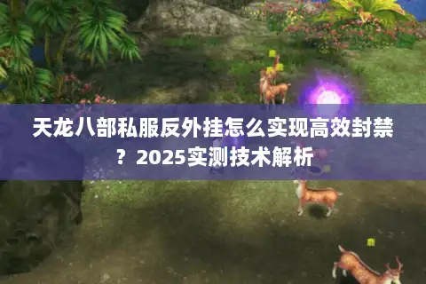 天龙八部私服反外挂怎么实现高效封禁?2025实测技术解析 天龙八部私服反外挂怎么实现高效封禁?2025实测技术解析