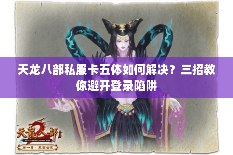天龙八部私服卡五体如何解决？三招教你避开登录陷阱