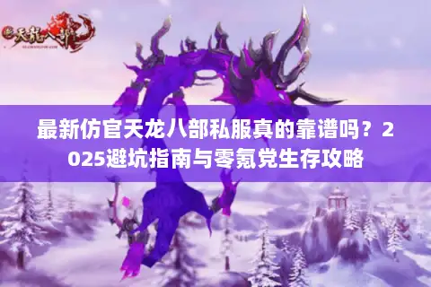 最新仿官天龙八部私服真的靠谱吗？2025避坑指南与零氪党生存攻略