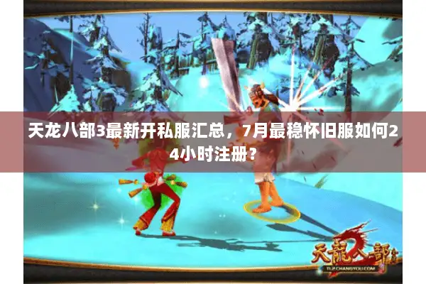 天龙八部3最新开私服汇总，7月最稳怀旧服如何24小时注册？