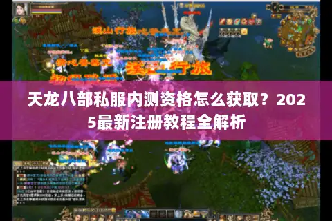 天龙八部私服内测资格怎么获取？2025最新注册教程全解析