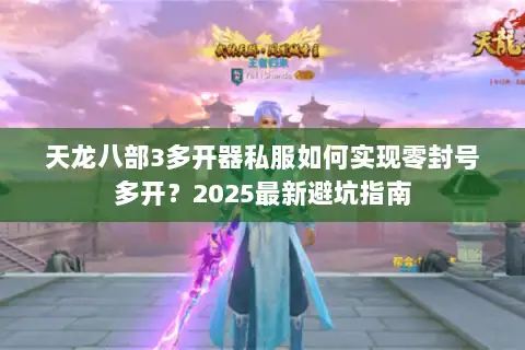 天龙八部3多开器私服如何实现零封号多开?2025最新避坑指南 天龙八部3多开器私服如何实现零封号多开?2025最新避坑指南