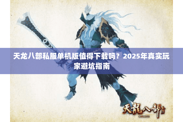 天龙八部私服单机版值得下载吗?2025年真实玩家避坑指南 天龙八部私服单机版值得下载吗?2025年真实玩家避坑指南