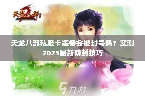 天龙八部私服卡装备会被封号吗?实测2025最新防封技巧 天龙八部私服卡装备会被封号吗?实测2025最新防封技巧