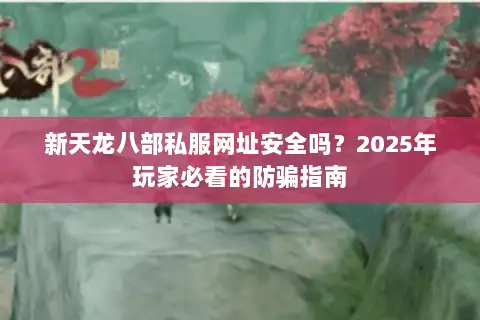 新天龙八部私服网址安全吗?2025年玩家必看的防骗指南 新天龙八部私服网址安全吗?2025年玩家必看的防骗指南