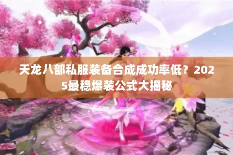 天龙八部私服装备合成成功率低？2025最稳爆装公式大揭秘