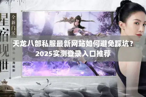天龙八部私服最新网站如何避免踩坑？2025实测登录入口推荐