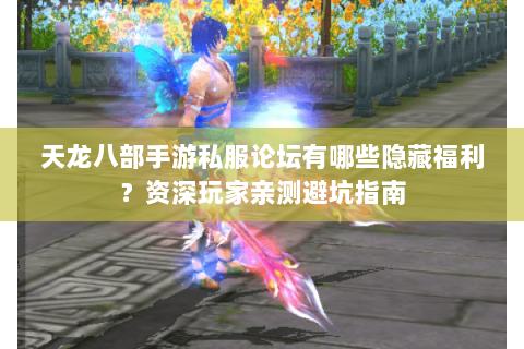 天龙八部手游私服论坛有哪些隐藏福利?资深玩家亲测避坑指南 天龙八部手游私服论坛有哪些隐藏福利?资深玩家亲测避坑指南