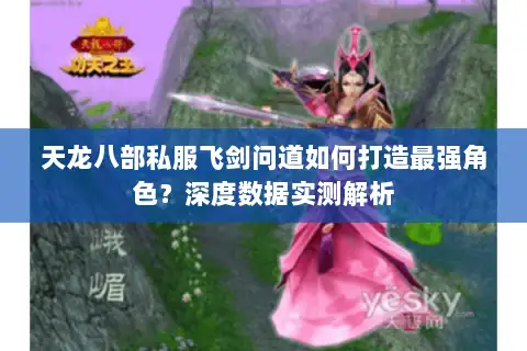 天龙八部私服飞剑问道如何打造最强角色?深度数据实测解析 天龙八部私服飞剑问道如何打造最强角色?深度数据实测解析