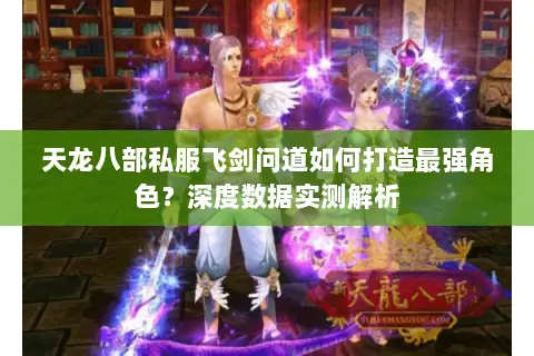 天龙八部私服飞剑问道如何打造最强角色?深度数据实测解析 天龙八部私服飞剑问道如何打造最强角色?深度数据实测解析