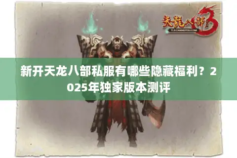 新开天龙八部私服有哪些隐藏福利?2025年独家版本测评 新开天龙八部私服有哪些隐藏福利?2025年独家版本测评