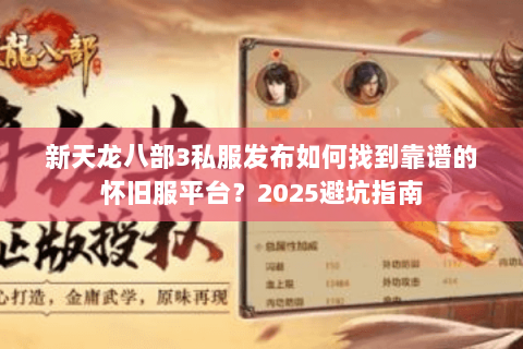 新天龙八部3私服发布如何找到靠谱的怀旧服平台？2025避坑指南