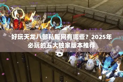 好玩天龙八部私服网有哪些?2025年必玩的五大独家版本推荐 好玩天龙八部私服网有哪些?2025年必玩的五大独家版本推荐