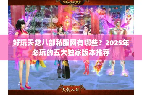 好玩天龙八部私服网有哪些?2025年必玩的五大独家版本推荐 好玩天龙八部私服网有哪些?2025年必玩的五大独家版本推荐