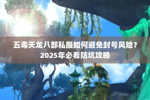 五毒天龙八部私服如何避免封号风险?2025年必看防坑攻略 五毒天龙八部私服如何避免封号风险?2025年必看防坑攻略
