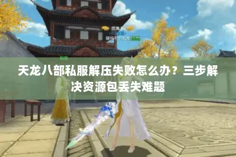 天龙八部私服解压失败怎么办?三步解决资源包丢失难题 天龙八部私服解压失败怎么办?三步解决资源包丢失难题