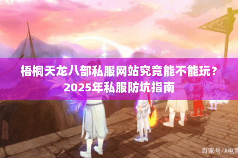 梧桐天龙八部私服网站究竟能不能玩?2025年私服防坑指南 梧桐天龙八部私服网站究竟能不能玩?2025年私服防坑指南