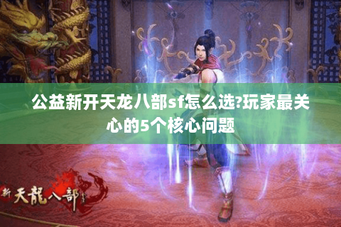 公益新开天龙八部sf怎么选?玩家最关心的5个核心问题 公益新开天龙八部sf怎么选?玩家最关心的5个核心问题
