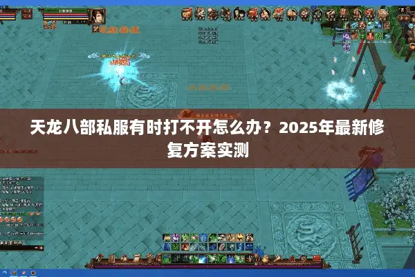 天龙八部私服有时打不开怎么办？2025年最新修复方案实测