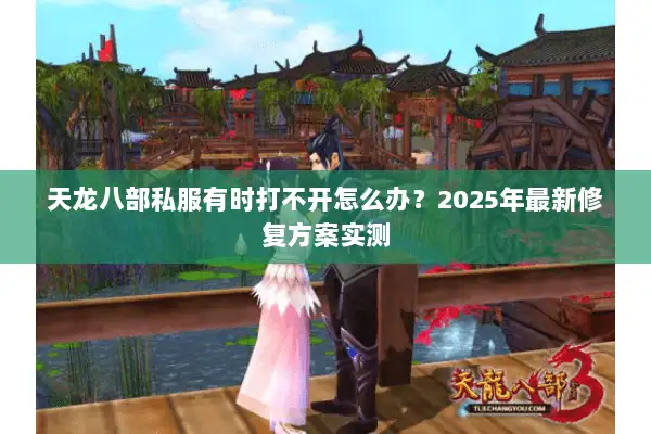 天龙八部私服有时打不开怎么办？2025年最新修复方案实测