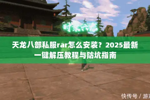 天龙八部私服rar怎么安装？2025最新一键解压教程与防坑指南