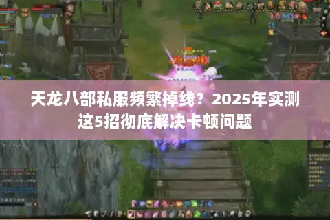 天龙八部私服频繁掉线？2025年实测这5招彻底解决卡顿问题