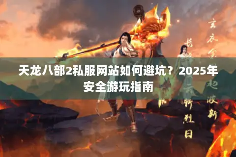 天龙八部2私服网站如何避坑？2025年安全游玩指南