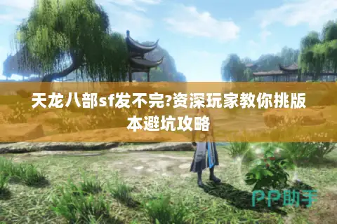天龙八部sf发不完?资深玩家教你挑版本避坑攻略