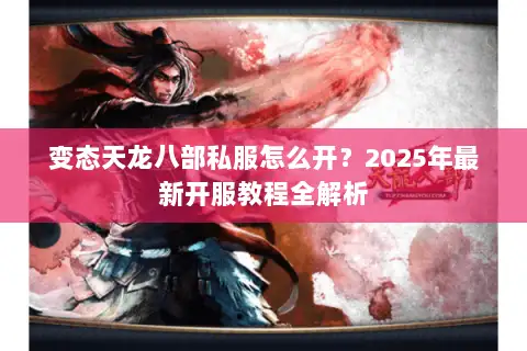 变态天龙八部私服怎么开？2025年最新开服教程全解析