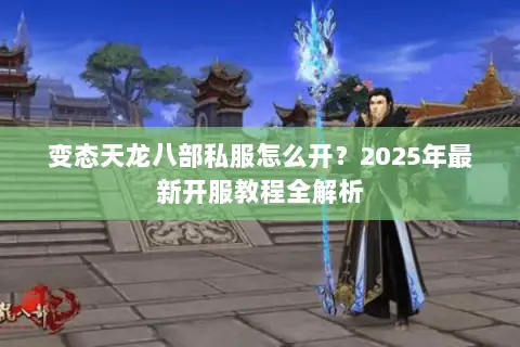 变态天龙八部私服怎么开？2025年最新开服教程全解析