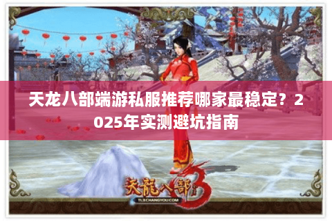 天龙八部端游私服推荐哪家最稳定？2025年实测避坑指南