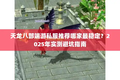 天龙八部端游私服推荐哪家最稳定？2025年实测避坑指南