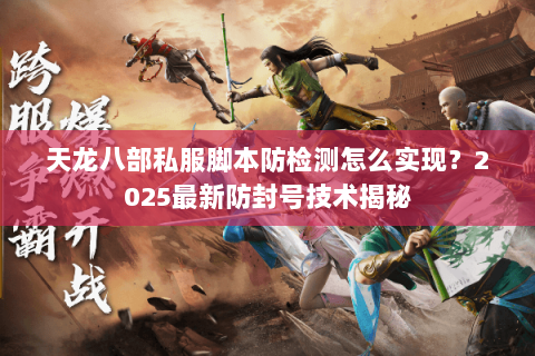 天龙八部私服脚本防检测怎么实现?2025最新防封号技术揭秘 天龙八部私服脚本防检测怎么实现?2025最新防封号技术揭秘