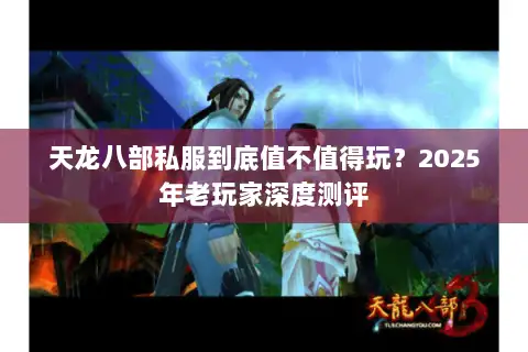 天龙八部私服到底值不值得玩?2025年老玩家深度测评 天龙八部私服到底值不值得玩?2025年老玩家深度测评