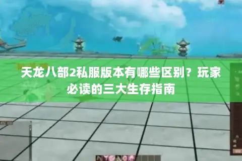 天龙八部2私服版本有哪些区别？玩家必读的三大生存指南