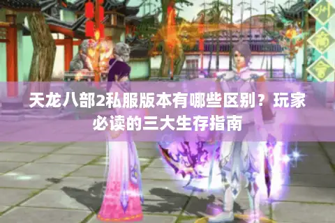 天龙八部2私服版本有哪些区别？玩家必读的三大生存指南