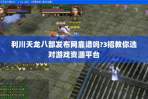 利川天龙八部发布网靠谱吗?3招教你选对游戏资源平台