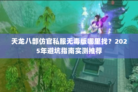 天龙八部仿官私服无毒版哪里找？2025年避坑指南实测推荐