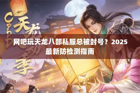 网吧玩天龙八部私服总被封号？2025最新防检测指南