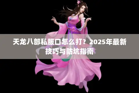 天龙八部私服口怎么打?2025年最新技巧与防坑指南 天龙八部私服口怎么打?2025年最新技巧与防坑指南